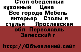 Стол обеденный кухонный  › Цена ­ 8 500 - Все города Мебель, интерьер » Столы и стулья   . Ярославская обл.,Переславль-Залесский г.